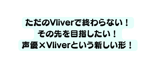 ただのVliverで終わらない その先を目指したい 声優 Vliverという新しい形